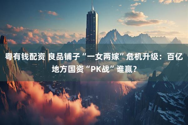 粤有钱配资 良品铺子“一女两嫁”危机升级：百亿地方国资“PK战”谁赢？