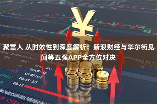 聚富人 从时效性到深度解析:新浪财经与华尔街见闻等五强APP全方位对决