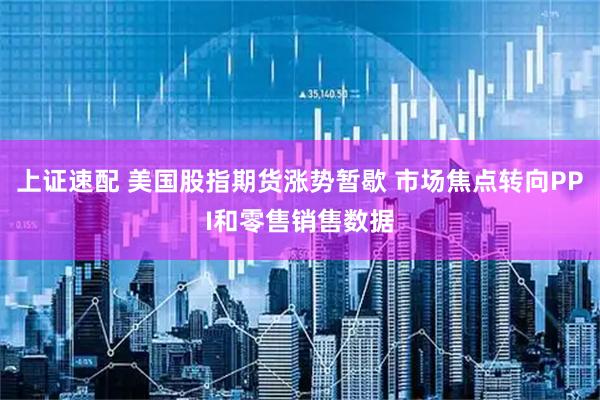 上证速配 美国股指期货涨势暂歇 市场焦点转向PPI和零售销售数据