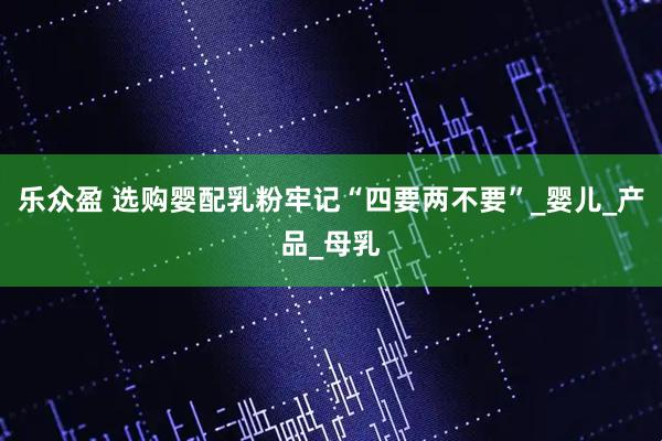 乐众盈 选购婴配乳粉牢记“四要两不要”_婴儿_产品_母乳