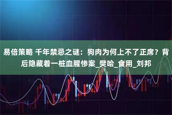 易倍策略 千年禁忌之谜:狗肉为何上不了正席?背后隐藏着一桩血腥惨案_樊哙_食用_刘邦