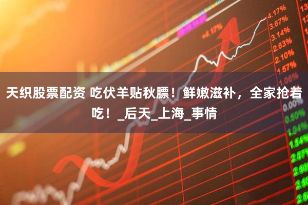 天织股票配资 吃伏羊贴秋膘！鲜嫩滋补，全家抢着吃！_后天_上海_事情