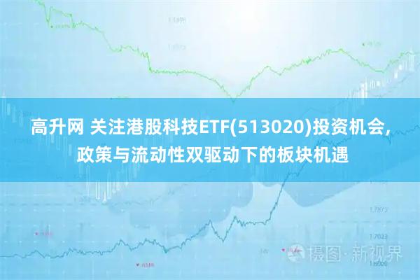 高升网 关注港股科技ETF(513020)投资机会, 政策与流动性双驱动下的板块机遇