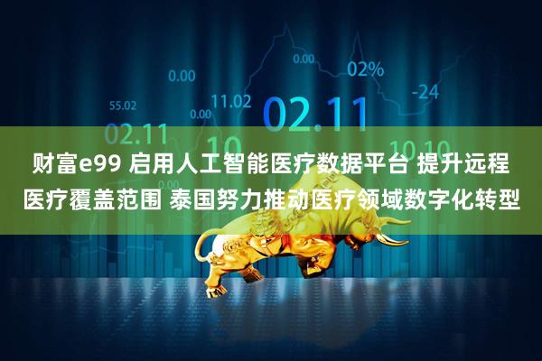 财富e99 启用人工智能医疗数据平台 提升远程医疗覆盖范围 泰国努力推动医疗领域数字化转型
