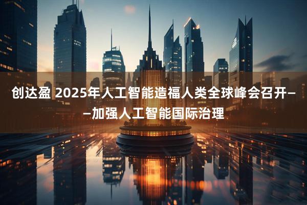 创达盈 2025年人工智能造福人类全球峰会召开——加强人工智能国际治理