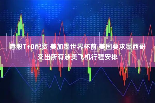 港股T+0配资 美加墨世界杯前 美国要求墨西哥交出所有涉美飞机行程安排