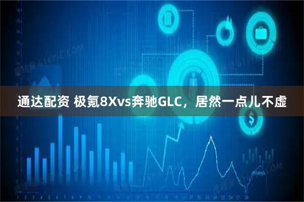 通达配资 极氪8Xvs奔驰GLC，居然一点儿不虚