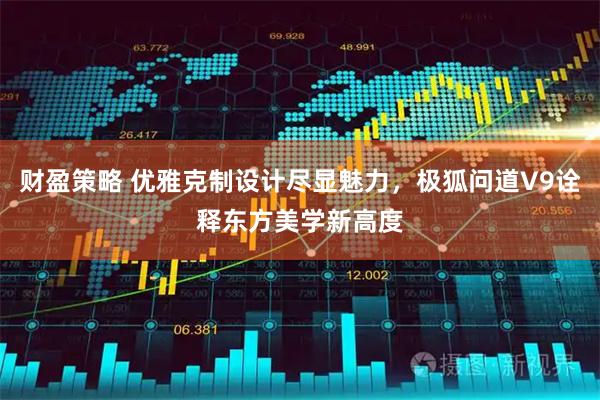 财盈策略 优雅克制设计尽显魅力，极狐问道V9诠释东方美学新高度