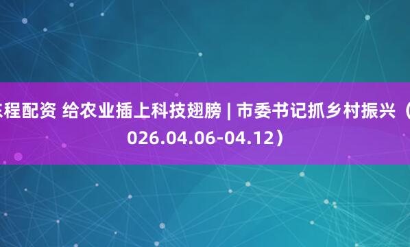 东程配资 给农业插上科技翅膀 | 市委书记抓乡村振兴（2026.04.06-04.12）