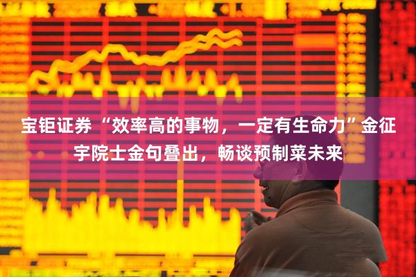 宝钜证券 “效率高的事物，一定有生命力”金征宇院士金句叠出，畅谈预制菜未来