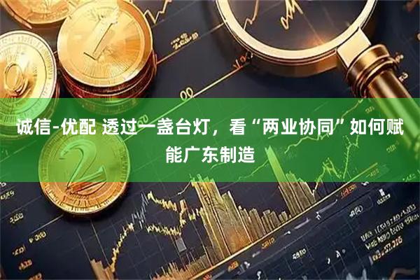 诚信-优配 透过一盏台灯，看“两业协同”如何赋能广东制造