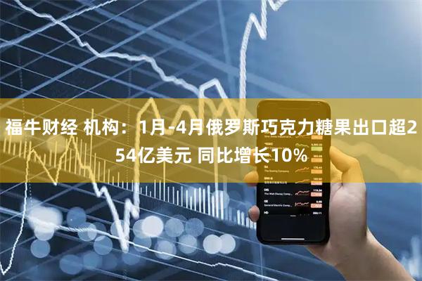 福牛财经 机构：1月-4月俄罗斯巧克力糖果出口超254亿美元 同比增长10%