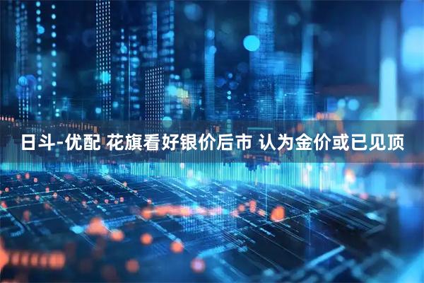 日斗-优配 花旗看好银价后市 认为金价或已见顶