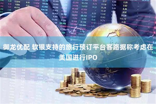 御龙优配 软银支持的旅行预订平台客路据称考虑在美国进行IPO