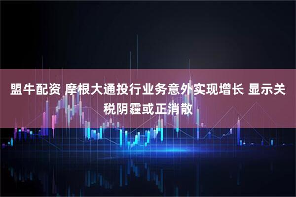 盟牛配资 摩根大通投行业务意外实现增长 显示关税阴霾或正消散