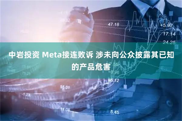 中岩投资 Meta接连败诉 涉未向公众披露其已知的产品危害