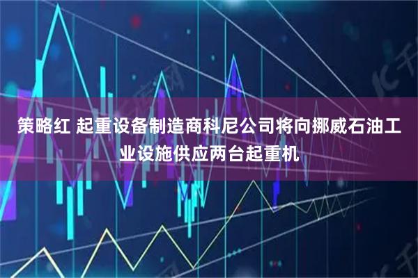 策略红 起重设备制造商科尼公司将向挪威石油工业设施供应两台起重机