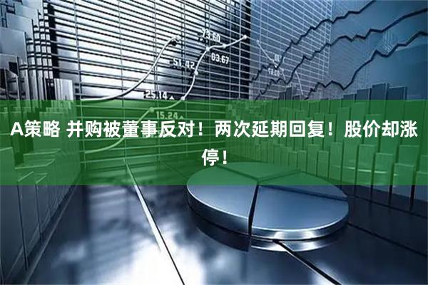 A策略 并购被董事反对！两次延期回复！股价却涨停！