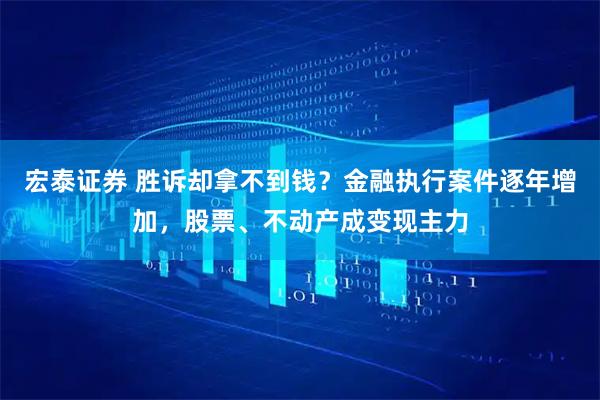 宏泰证券 胜诉却拿不到钱？金融执行案件逐年增加，股票、不动产成变现主力