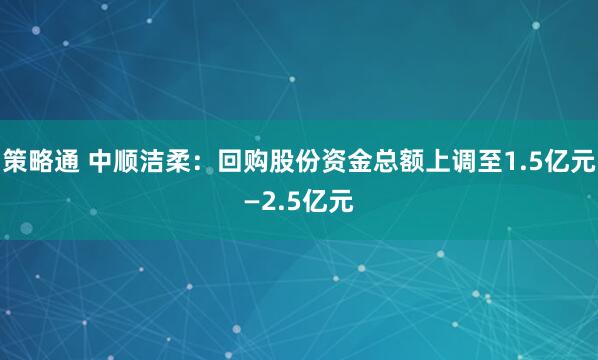 策略通 中顺洁柔：回购股份资金总额上调至1.5亿元—2.5亿元