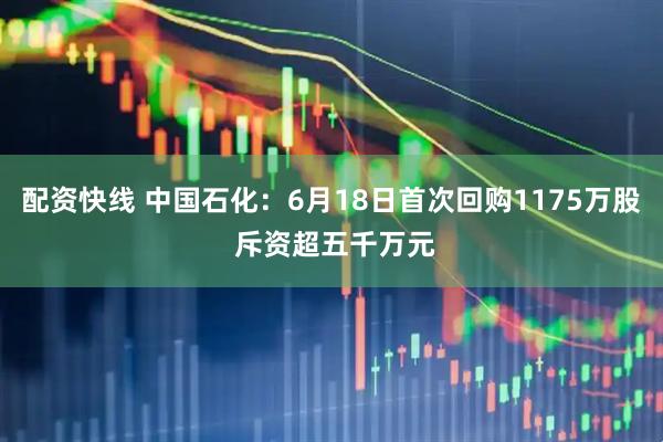 配资快线 中国石化：6月18日首次回购1175万股 斥资超五千万元