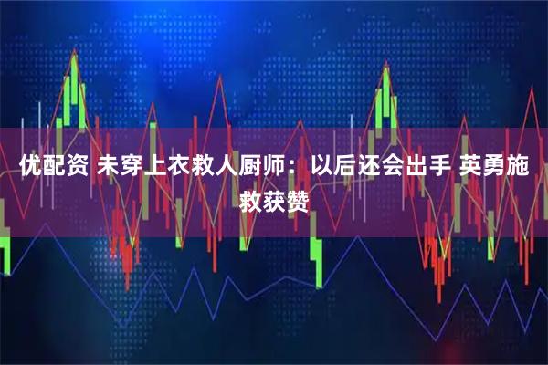 优配资 未穿上衣救人厨师：以后还会出手 英勇施救获赞