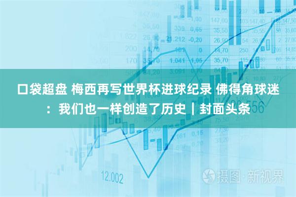 口袋超盘 梅西再写世界杯进球纪录 佛得角球迷：我们也一样创造了历史｜封面头条