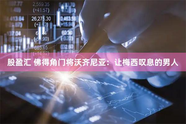 股盈汇 佛得角门将沃齐尼亚：让梅西叹息的男人