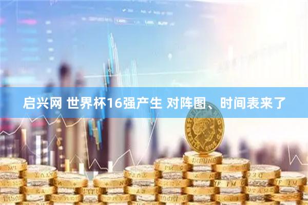 启兴网 世界杯16强产生 对阵图、时间表来了