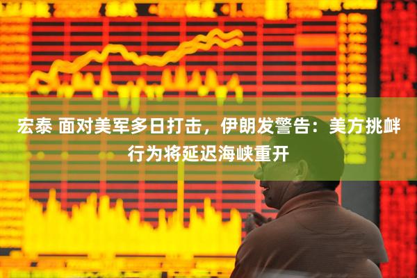 宏泰 面对美军多日打击，伊朗发警告：美方挑衅行为将延迟海峡重开