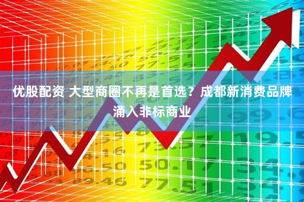 优股配资 大型商圈不再是首选？成都新消费品牌涌入非标商业