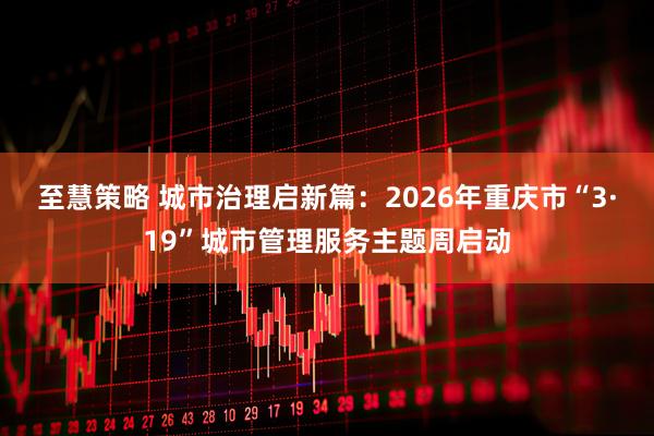 至慧策略 城市治理启新篇：2026年重庆市“3·19”城市管理服务主题周启动