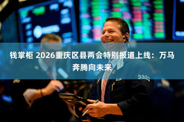 钱掌柜 2026重庆区县两会特别报道上线：万马奔腾向未来