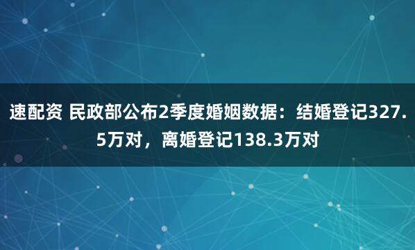 速配资 民政部公布2季度婚姻数据：结婚登记327.5万对，离婚登记138.3万对