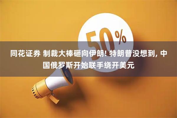 同花证券 制裁大棒砸向伊朗! 特朗普没想到, 中国俄罗斯开始联手绕开美元