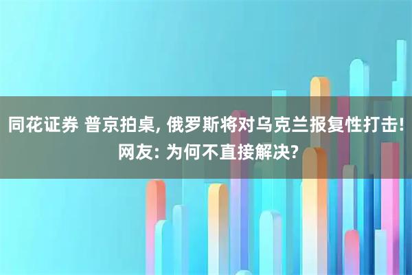 同花证券 普京拍桌, 俄罗斯将对乌克兰报复性打击! 网友: 为何不直接解决?