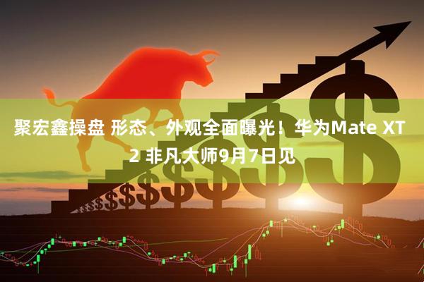 聚宏鑫操盘 形态、外观全面曝光！华为Mate XT 2 非凡大师9月7日见