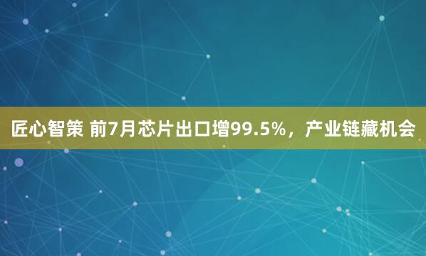 匠心智策 前7月芯片出口增99.5%,产业链藏机会