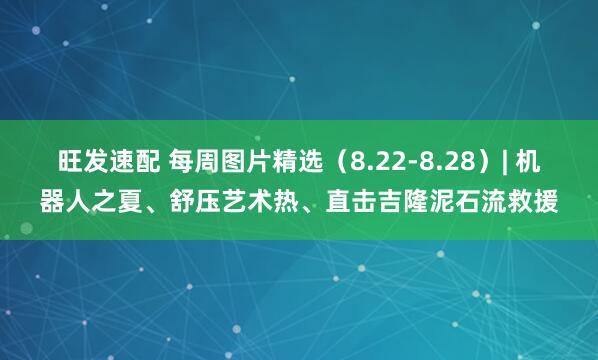 旺发速配 每周图片精选（8.22-8.28）| 机器人之夏、舒压艺术热、直击吉隆泥石流救援