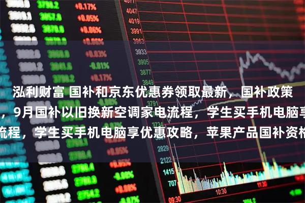 泓利财富 国补和京东优惠券领取最新，国补政策2026年最新通知公布，9月国补以旧换新空调家电流程，学生买手机电脑享优惠攻略，苹果产品国补资格申请