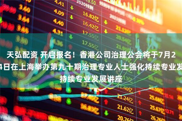 天弘配资 开启报名！香港公司治理公会将于7月22日—24日在上海举办第九十期治理专业人士强化持续专业发展讲座