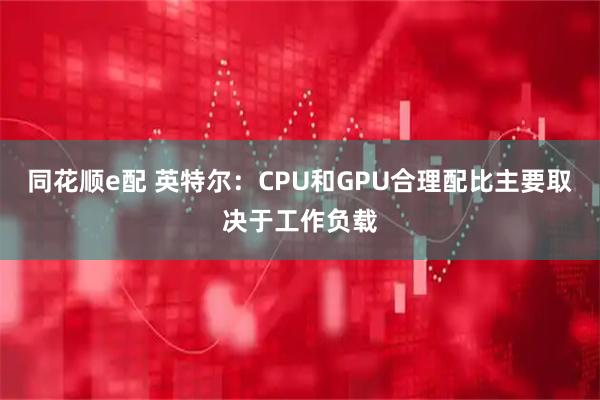 同花顺e配 英特尔：CPU和GPU合理配比主要取决于工作负载